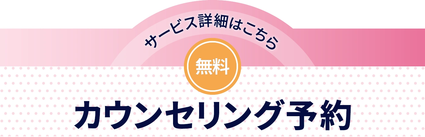 サービス詳細はこちら。無料カウンセリング予約